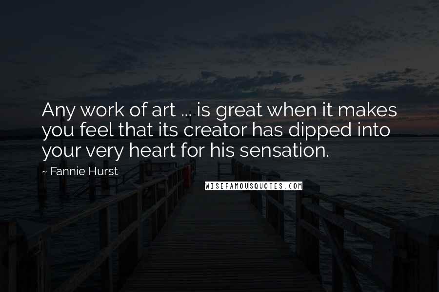 Fannie Hurst Quotes: Any work of art ... is great when it makes you feel that its creator has dipped into your very heart for his sensation.