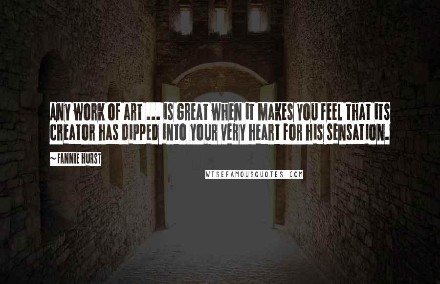 Fannie Hurst Quotes: Any work of art ... is great when it makes you feel that its creator has dipped into your very heart for his sensation.