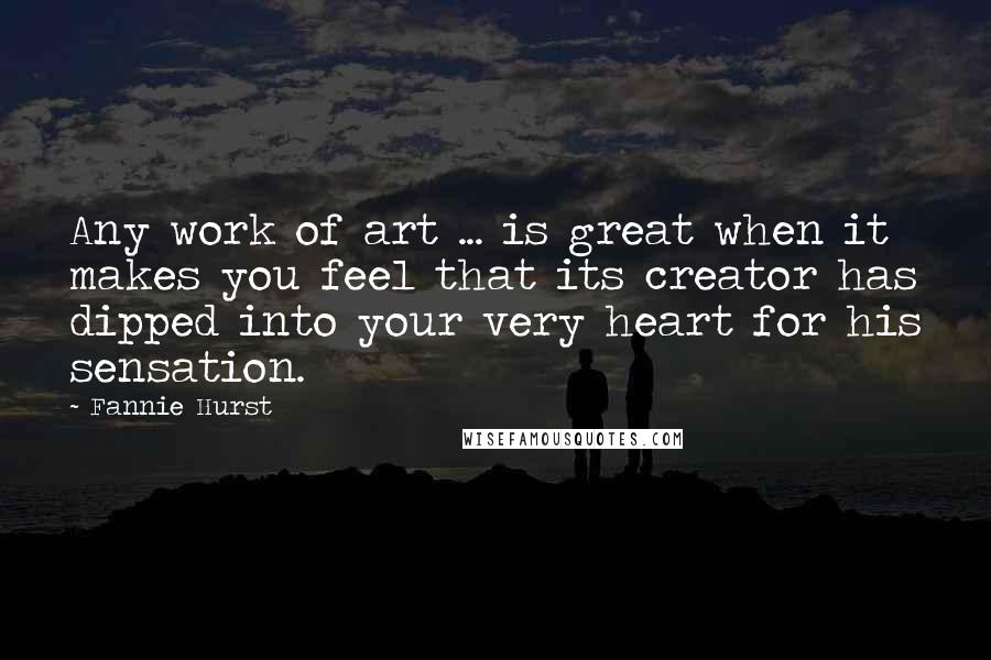 Fannie Hurst Quotes: Any work of art ... is great when it makes you feel that its creator has dipped into your very heart for his sensation.