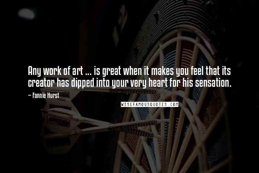 Fannie Hurst Quotes: Any work of art ... is great when it makes you feel that its creator has dipped into your very heart for his sensation.