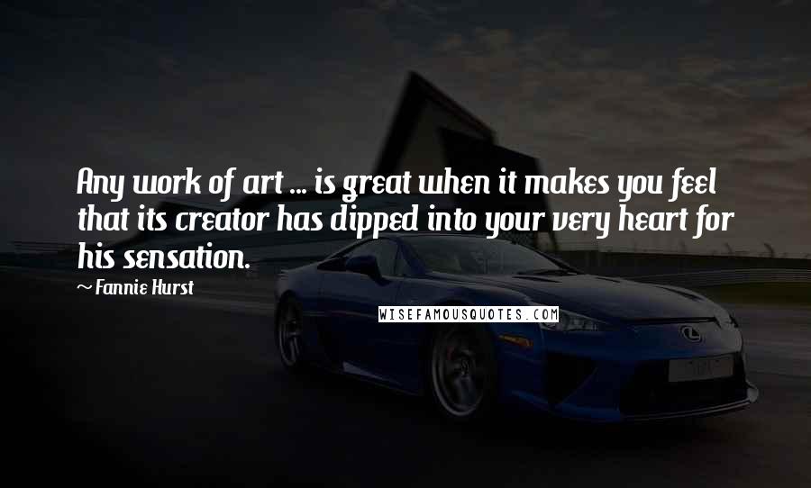 Fannie Hurst Quotes: Any work of art ... is great when it makes you feel that its creator has dipped into your very heart for his sensation.