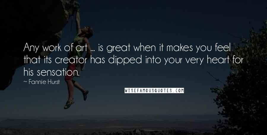 Fannie Hurst Quotes: Any work of art ... is great when it makes you feel that its creator has dipped into your very heart for his sensation.