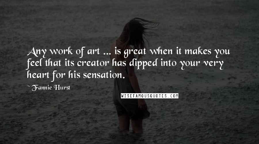 Fannie Hurst Quotes: Any work of art ... is great when it makes you feel that its creator has dipped into your very heart for his sensation.