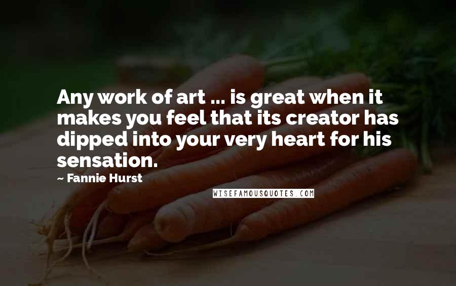 Fannie Hurst Quotes: Any work of art ... is great when it makes you feel that its creator has dipped into your very heart for his sensation.