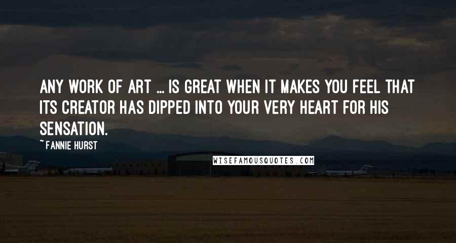 Fannie Hurst Quotes: Any work of art ... is great when it makes you feel that its creator has dipped into your very heart for his sensation.