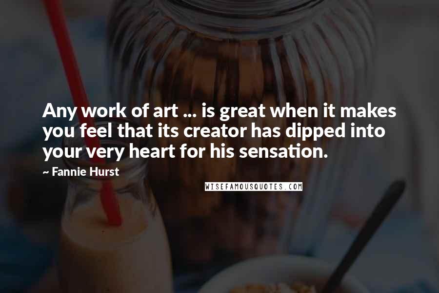 Fannie Hurst Quotes: Any work of art ... is great when it makes you feel that its creator has dipped into your very heart for his sensation.