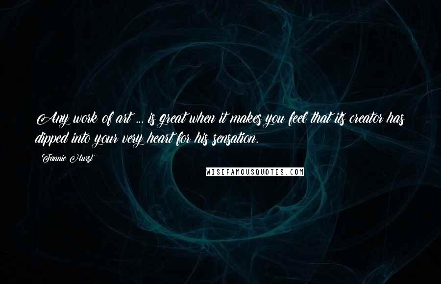 Fannie Hurst Quotes: Any work of art ... is great when it makes you feel that its creator has dipped into your very heart for his sensation.