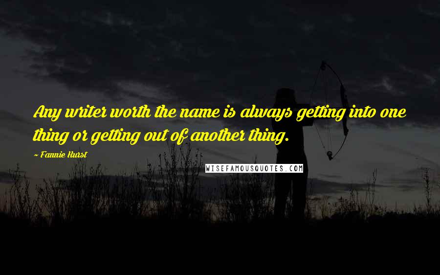 Fannie Hurst Quotes: Any writer worth the name is always getting into one thing or getting out of another thing.