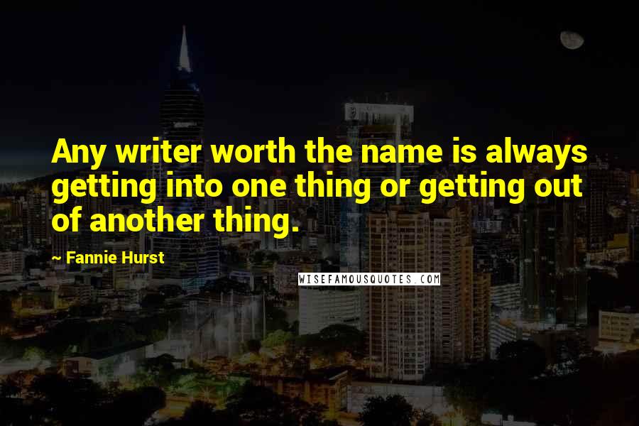 Fannie Hurst Quotes: Any writer worth the name is always getting into one thing or getting out of another thing.