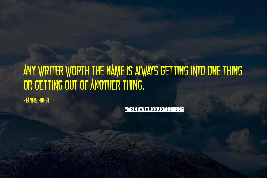 Fannie Hurst Quotes: Any writer worth the name is always getting into one thing or getting out of another thing.