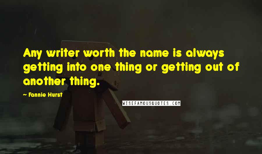 Fannie Hurst Quotes: Any writer worth the name is always getting into one thing or getting out of another thing.