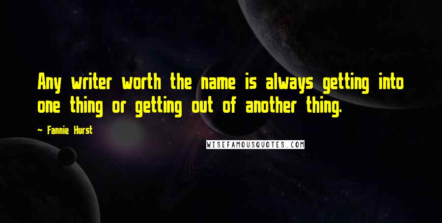 Fannie Hurst Quotes: Any writer worth the name is always getting into one thing or getting out of another thing.