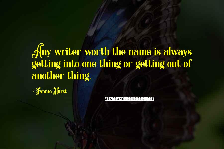 Fannie Hurst Quotes: Any writer worth the name is always getting into one thing or getting out of another thing.