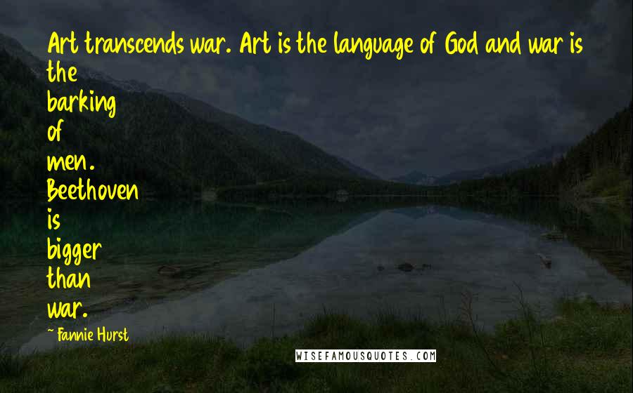 Fannie Hurst Quotes: Art transcends war. Art is the language of God and war is the barking of men. Beethoven is bigger than war.