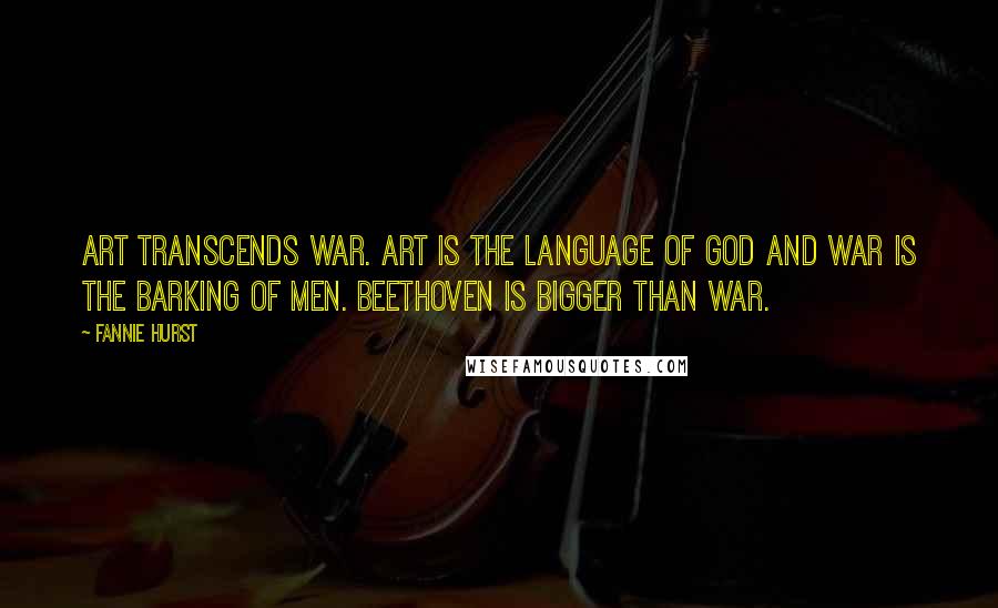 Fannie Hurst Quotes: Art transcends war. Art is the language of God and war is the barking of men. Beethoven is bigger than war.