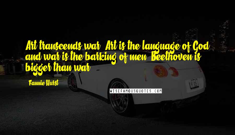 Fannie Hurst Quotes: Art transcends war. Art is the language of God and war is the barking of men. Beethoven is bigger than war.