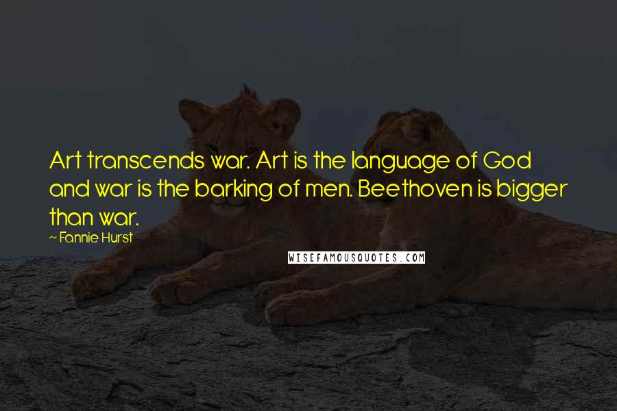 Fannie Hurst Quotes: Art transcends war. Art is the language of God and war is the barking of men. Beethoven is bigger than war.