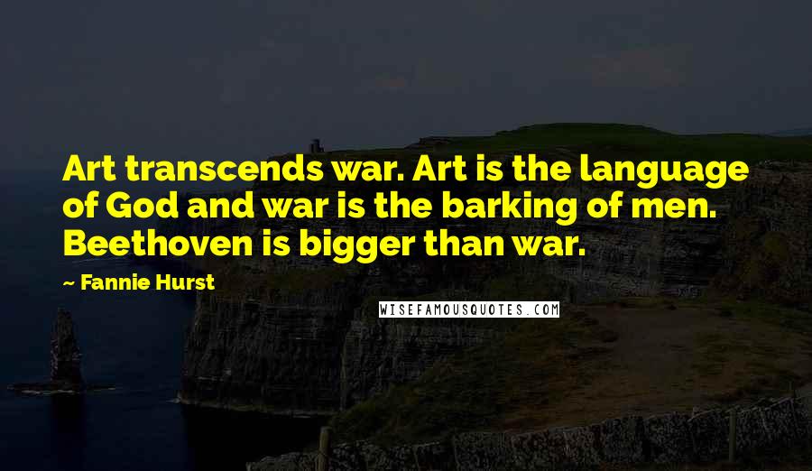 Fannie Hurst Quotes: Art transcends war. Art is the language of God and war is the barking of men. Beethoven is bigger than war.