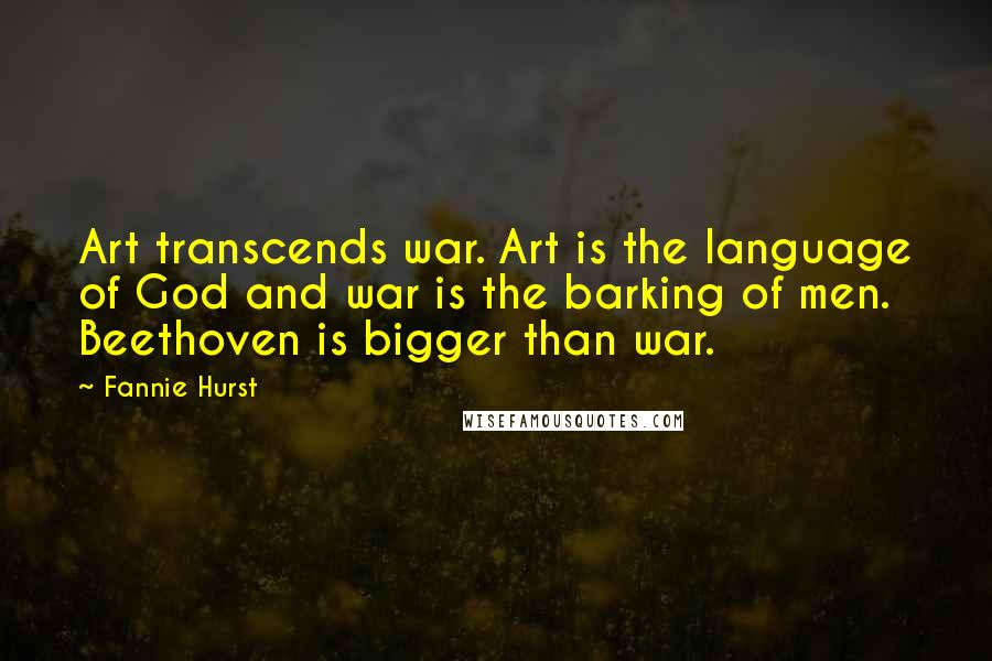 Fannie Hurst Quotes: Art transcends war. Art is the language of God and war is the barking of men. Beethoven is bigger than war.