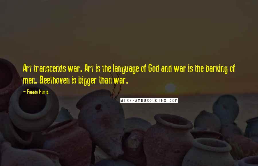 Fannie Hurst Quotes: Art transcends war. Art is the language of God and war is the barking of men. Beethoven is bigger than war.