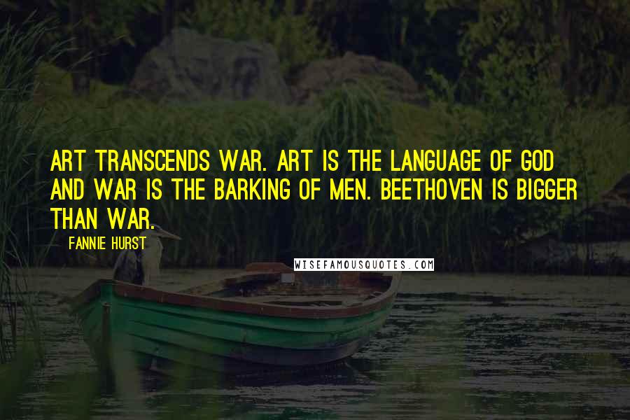 Fannie Hurst Quotes: Art transcends war. Art is the language of God and war is the barking of men. Beethoven is bigger than war.