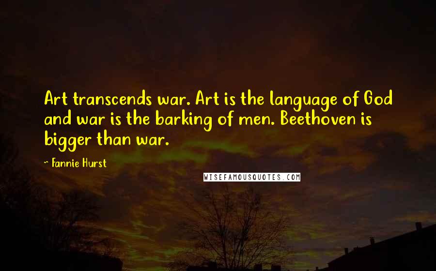 Fannie Hurst Quotes: Art transcends war. Art is the language of God and war is the barking of men. Beethoven is bigger than war.