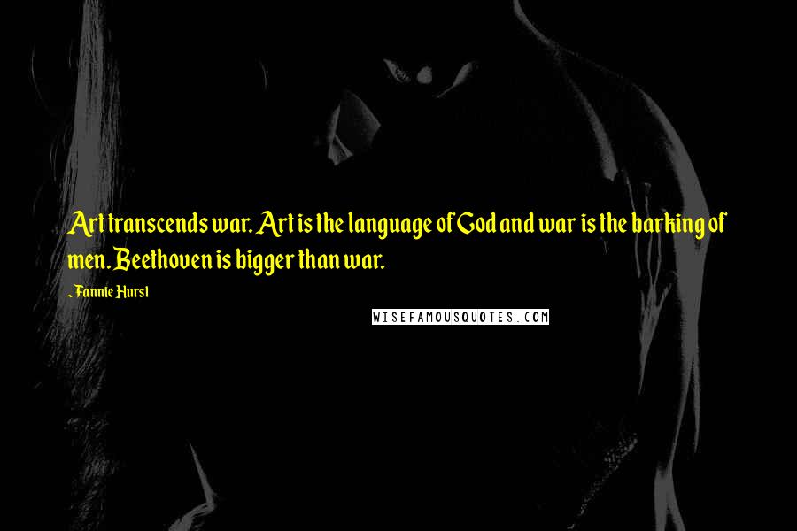 Fannie Hurst Quotes: Art transcends war. Art is the language of God and war is the barking of men. Beethoven is bigger than war.