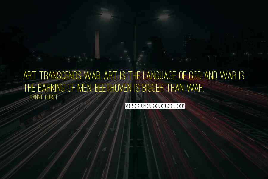 Fannie Hurst Quotes: Art transcends war. Art is the language of God and war is the barking of men. Beethoven is bigger than war.