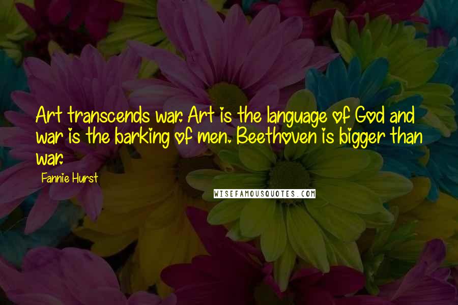 Fannie Hurst Quotes: Art transcends war. Art is the language of God and war is the barking of men. Beethoven is bigger than war.