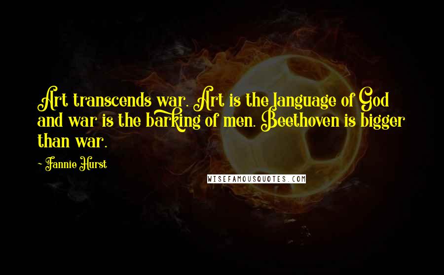 Fannie Hurst Quotes: Art transcends war. Art is the language of God and war is the barking of men. Beethoven is bigger than war.