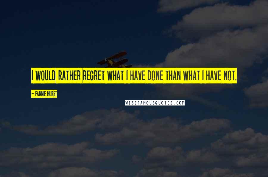 Fannie Hurst Quotes: I would rather regret what I have done than what I have not.