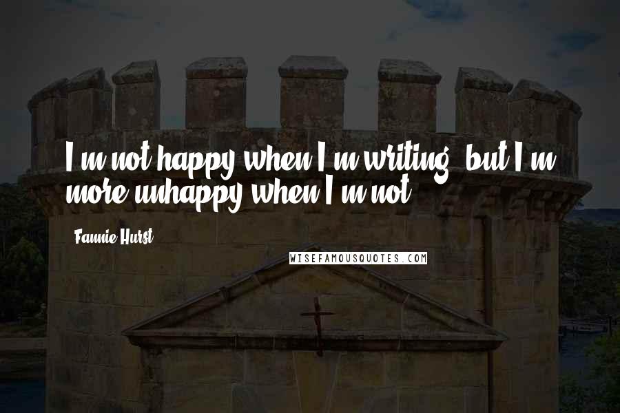 Fannie Hurst Quotes: I'm not happy when I'm writing, but I'm more unhappy when I'm not.