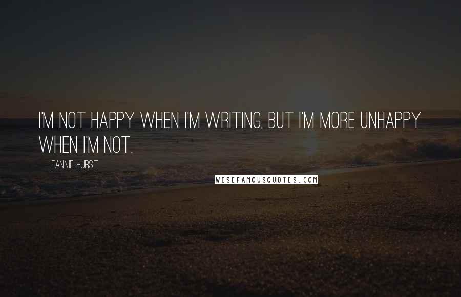 Fannie Hurst Quotes: I'm not happy when I'm writing, but I'm more unhappy when I'm not.