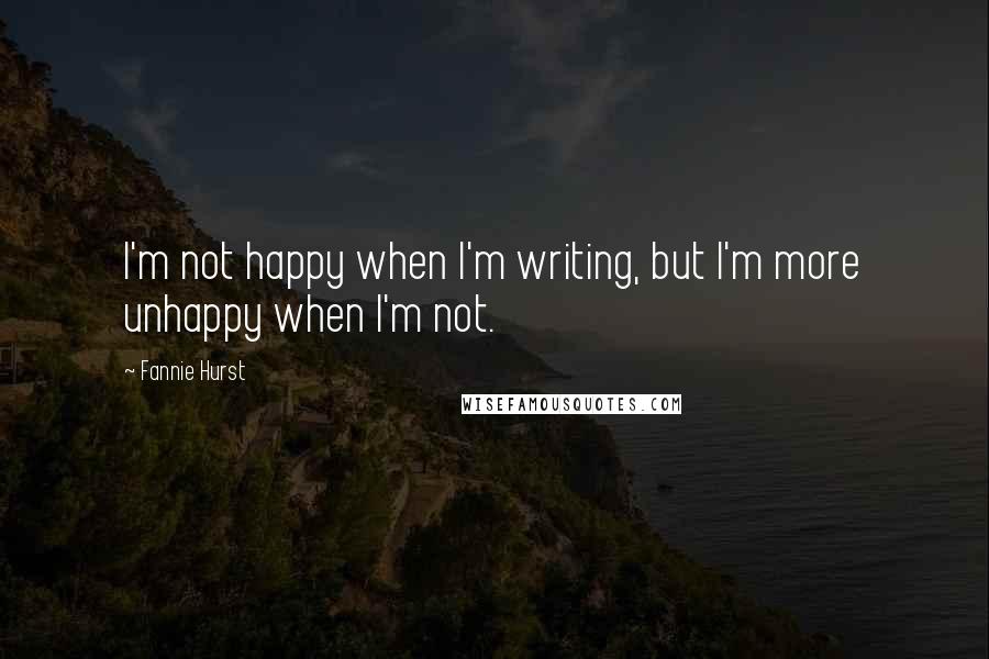 Fannie Hurst Quotes: I'm not happy when I'm writing, but I'm more unhappy when I'm not.