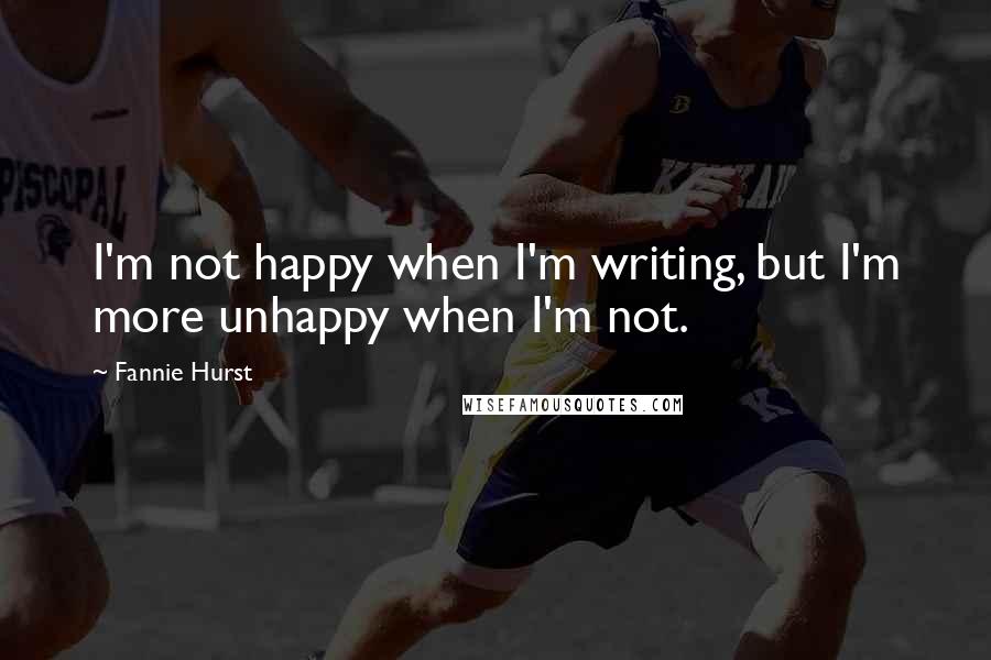 Fannie Hurst Quotes: I'm not happy when I'm writing, but I'm more unhappy when I'm not.