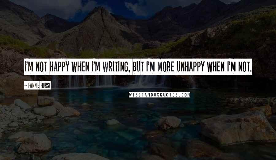 Fannie Hurst Quotes: I'm not happy when I'm writing, but I'm more unhappy when I'm not.
