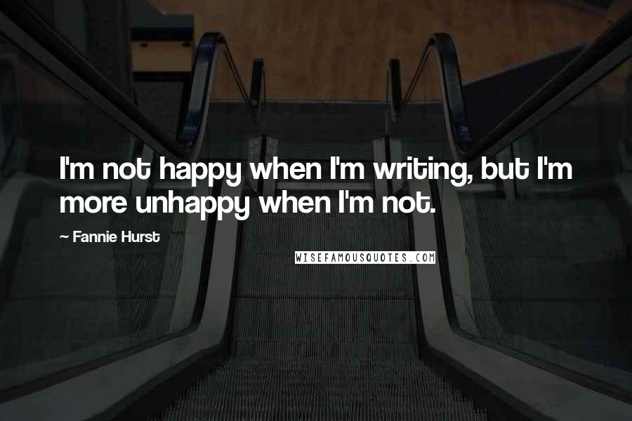 Fannie Hurst Quotes: I'm not happy when I'm writing, but I'm more unhappy when I'm not.