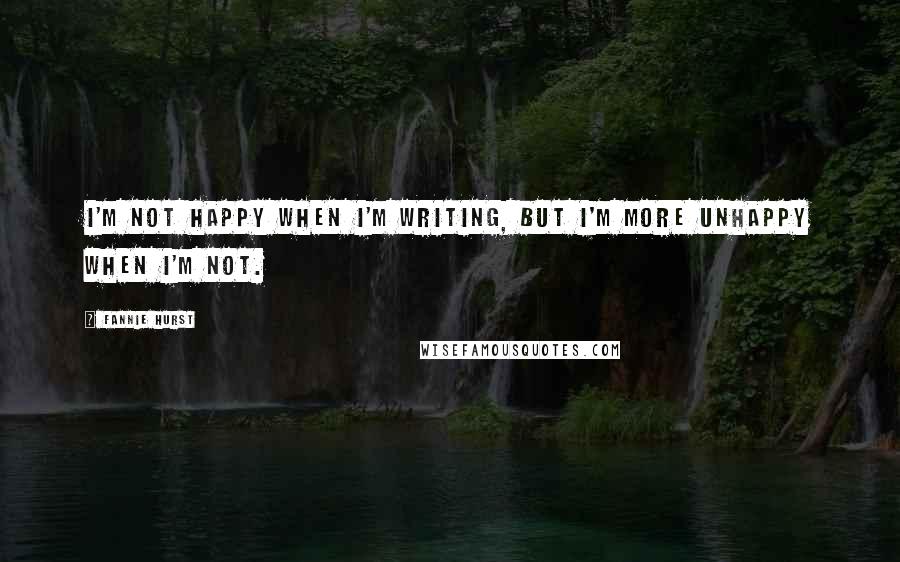 Fannie Hurst Quotes: I'm not happy when I'm writing, but I'm more unhappy when I'm not.