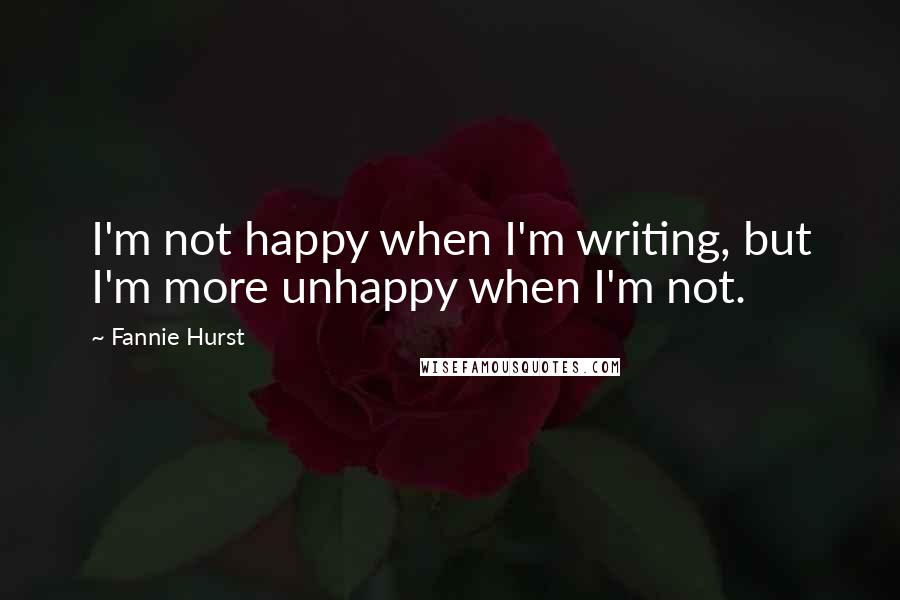 Fannie Hurst Quotes: I'm not happy when I'm writing, but I'm more unhappy when I'm not.