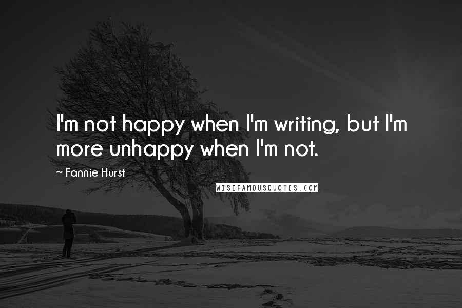 Fannie Hurst Quotes: I'm not happy when I'm writing, but I'm more unhappy when I'm not.
