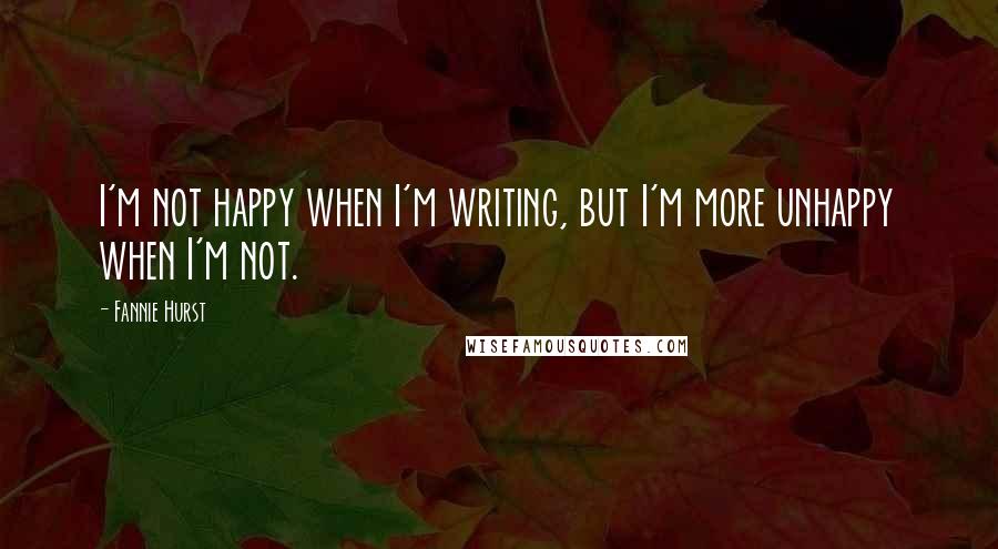 Fannie Hurst Quotes: I'm not happy when I'm writing, but I'm more unhappy when I'm not.