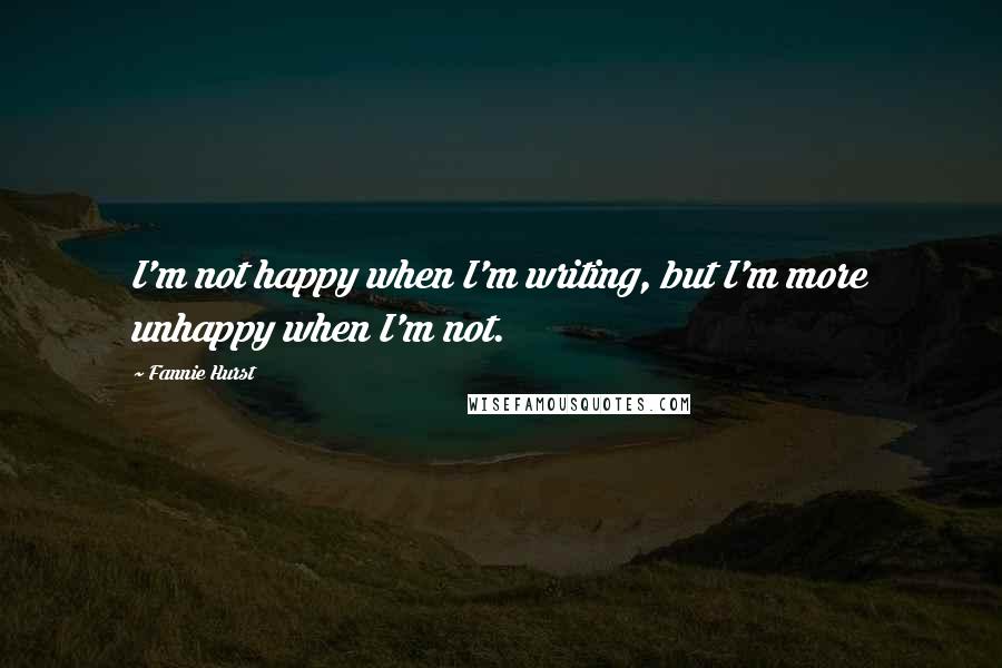 Fannie Hurst Quotes: I'm not happy when I'm writing, but I'm more unhappy when I'm not.
