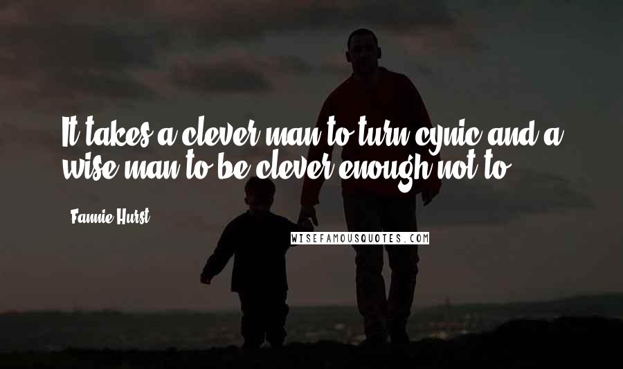 Fannie Hurst Quotes: It takes a clever man to turn cynic and a wise man to be clever enough not to.