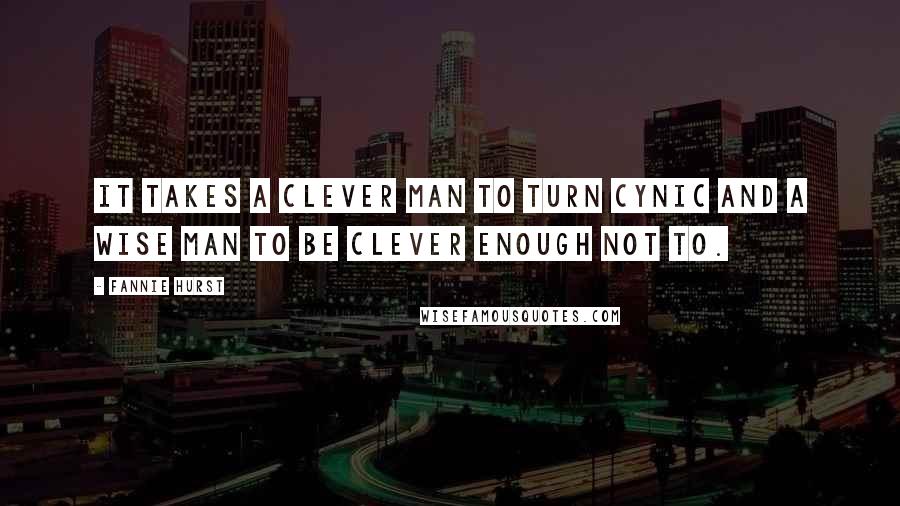 Fannie Hurst Quotes: It takes a clever man to turn cynic and a wise man to be clever enough not to.