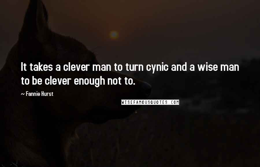 Fannie Hurst Quotes: It takes a clever man to turn cynic and a wise man to be clever enough not to.