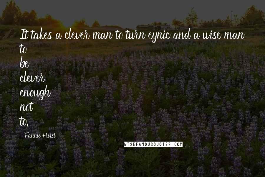 Fannie Hurst Quotes: It takes a clever man to turn cynic and a wise man to be clever enough not to.