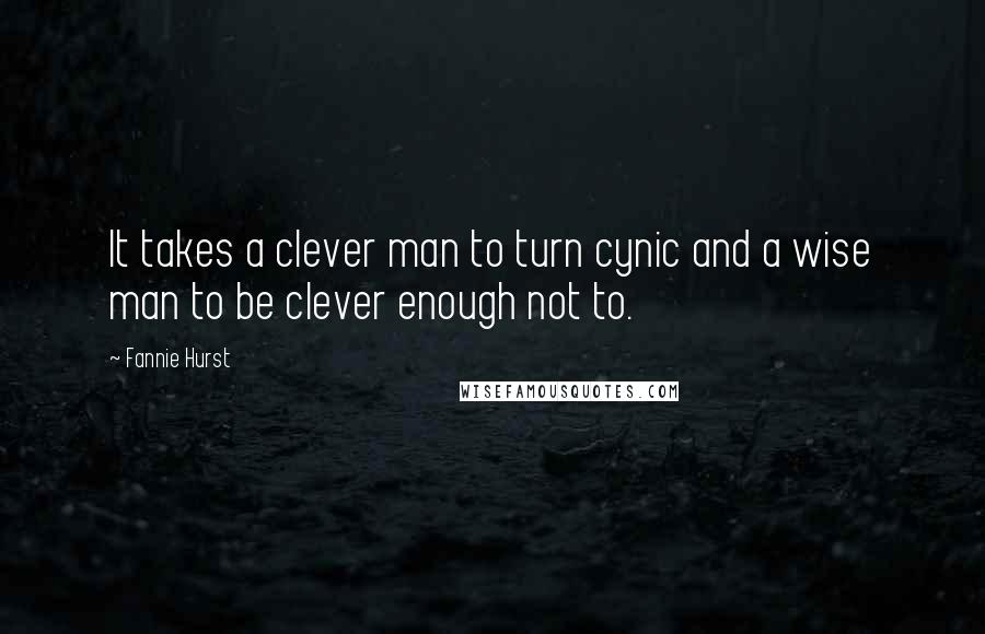 Fannie Hurst Quotes: It takes a clever man to turn cynic and a wise man to be clever enough not to.
