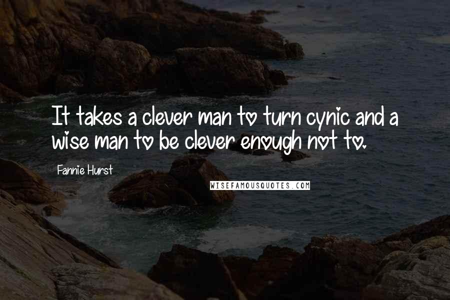 Fannie Hurst Quotes: It takes a clever man to turn cynic and a wise man to be clever enough not to.
