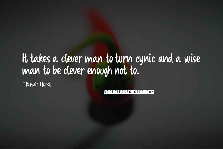 Fannie Hurst Quotes: It takes a clever man to turn cynic and a wise man to be clever enough not to.