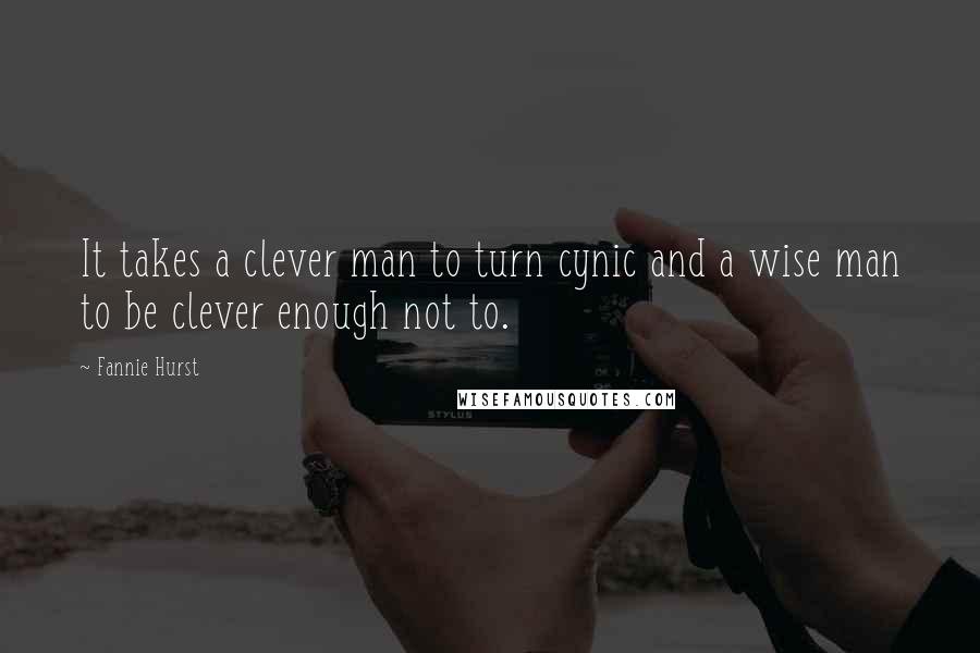 Fannie Hurst Quotes: It takes a clever man to turn cynic and a wise man to be clever enough not to.